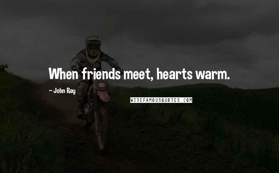 John Ray Quotes: When friends meet, hearts warm.