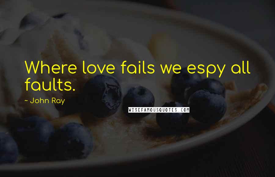 John Ray Quotes: Where love fails we espy all faults.