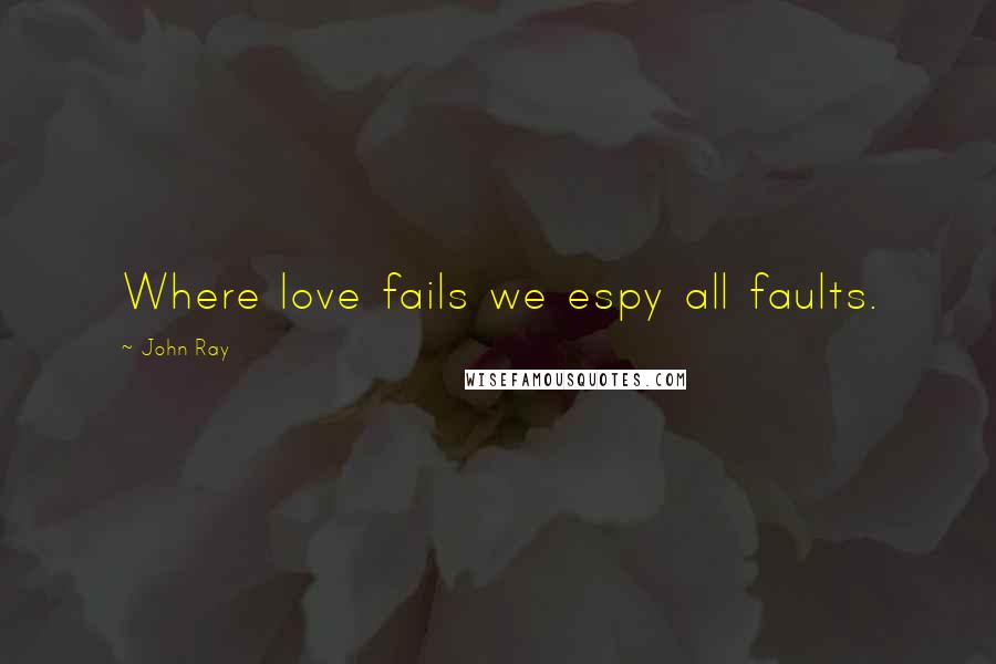 John Ray Quotes: Where love fails we espy all faults.