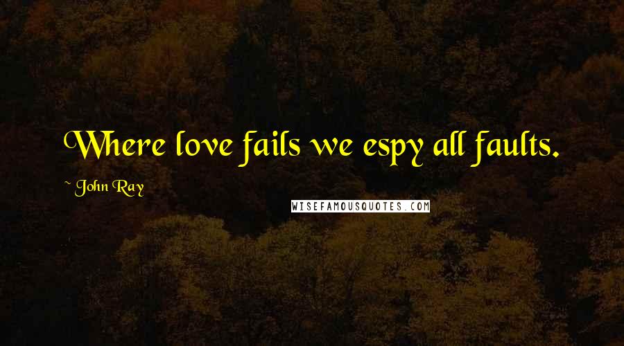 John Ray Quotes: Where love fails we espy all faults.