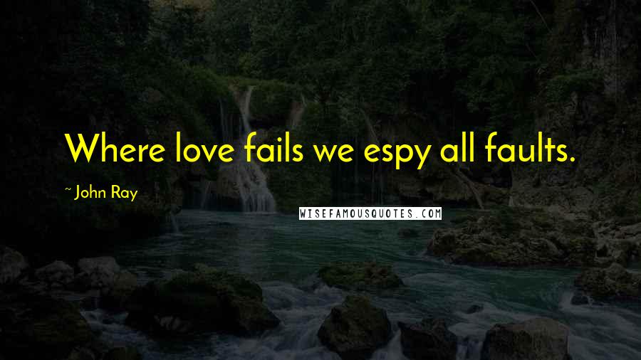 John Ray Quotes: Where love fails we espy all faults.