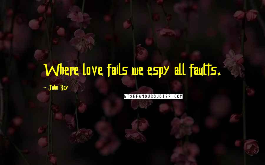 John Ray Quotes: Where love fails we espy all faults.