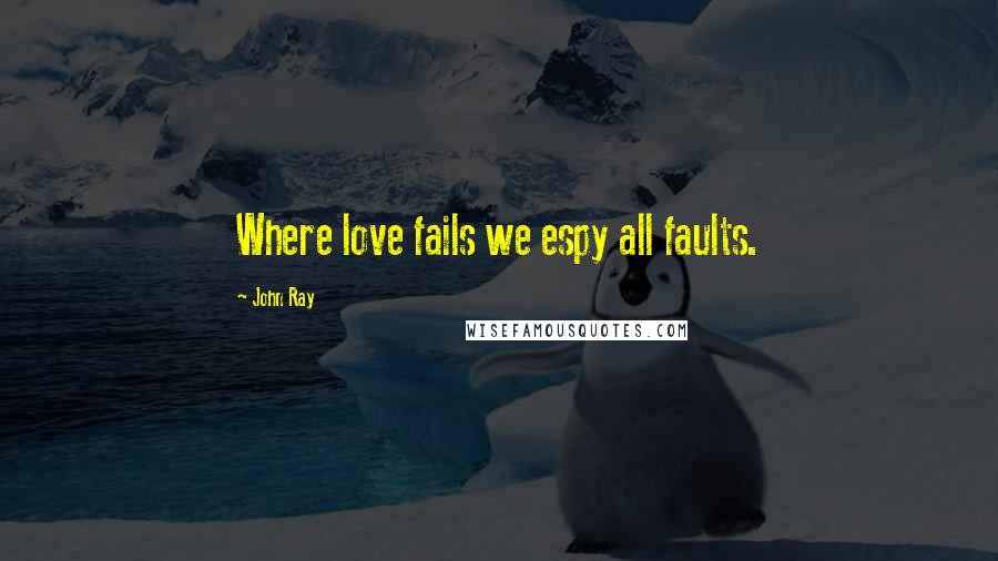 John Ray Quotes: Where love fails we espy all faults.