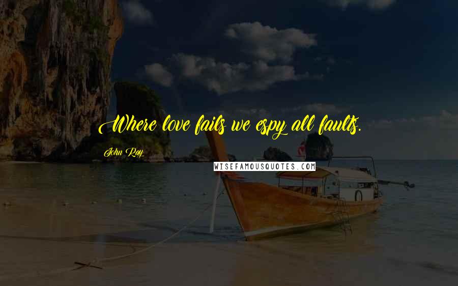 John Ray Quotes: Where love fails we espy all faults.