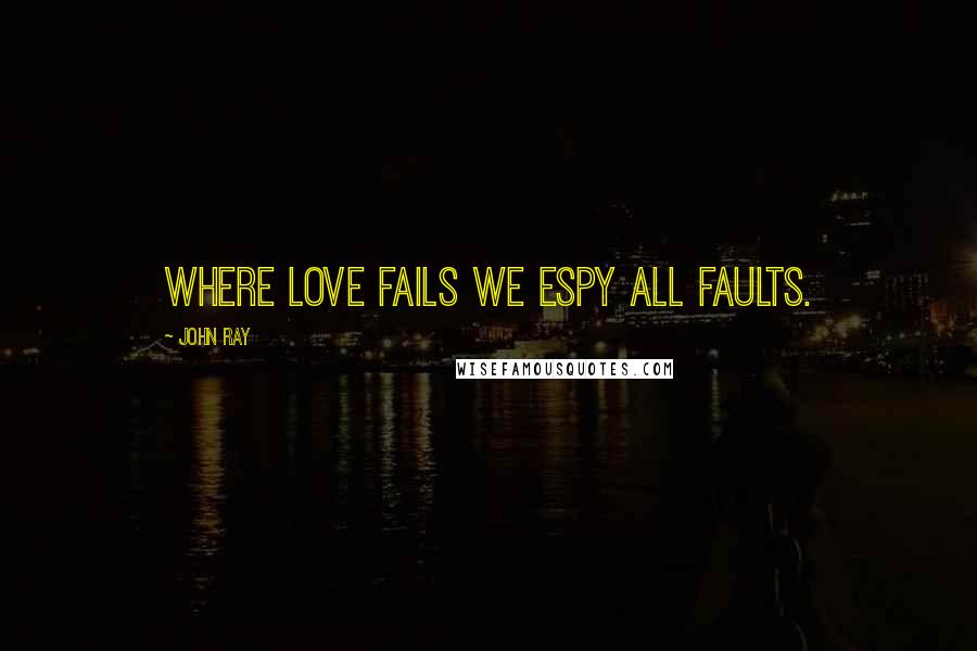 John Ray Quotes: Where love fails we espy all faults.