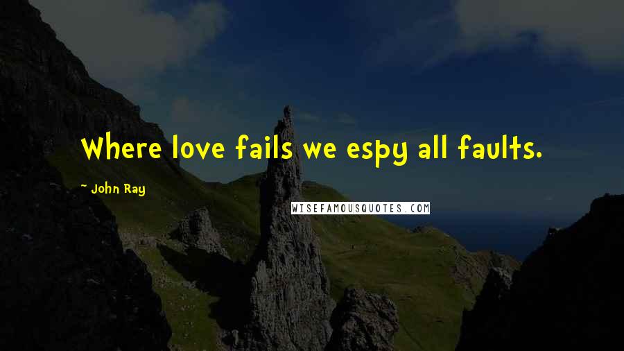 John Ray Quotes: Where love fails we espy all faults.