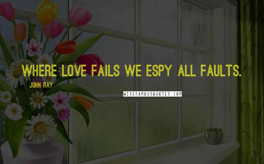 John Ray Quotes: Where love fails we espy all faults.