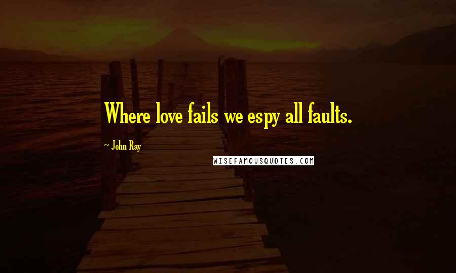 John Ray Quotes: Where love fails we espy all faults.