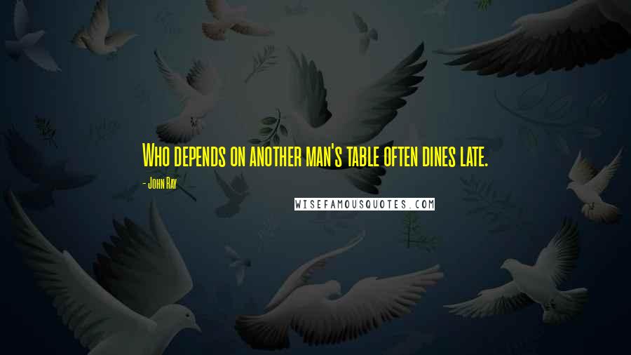 John Ray Quotes: Who depends on another man's table often dines late.