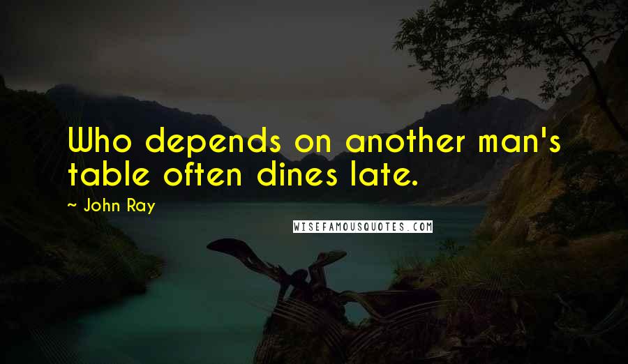 John Ray Quotes: Who depends on another man's table often dines late.