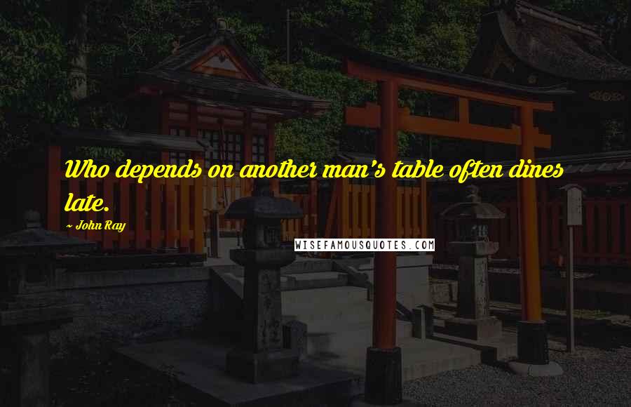 John Ray Quotes: Who depends on another man's table often dines late.