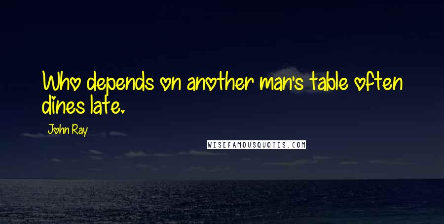 John Ray Quotes: Who depends on another man's table often dines late.