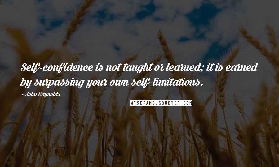John Raynolds Quotes: Self-confidence is not taught or learned; it is earned by surpassing your own self-limitations.