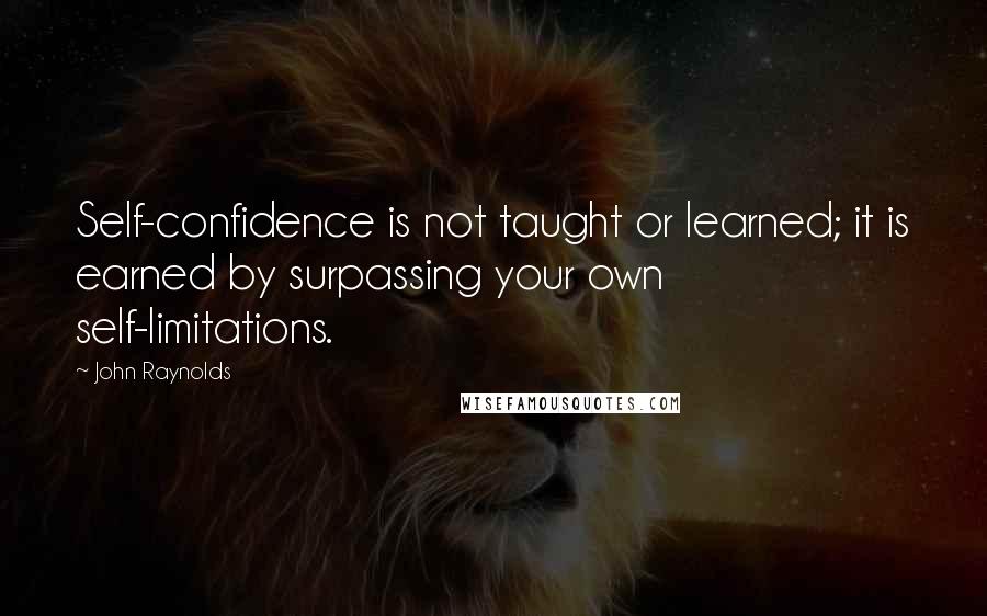 John Raynolds Quotes: Self-confidence is not taught or learned; it is earned by surpassing your own self-limitations.