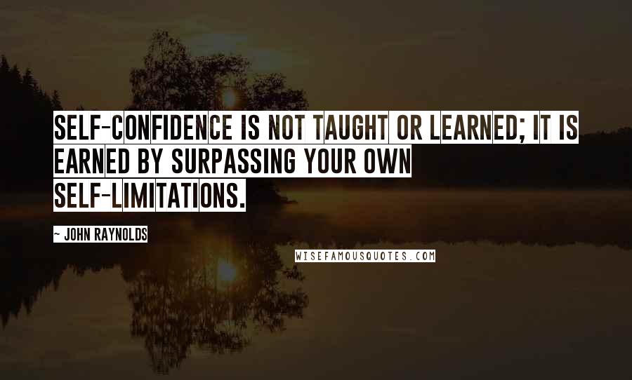 John Raynolds Quotes: Self-confidence is not taught or learned; it is earned by surpassing your own self-limitations.