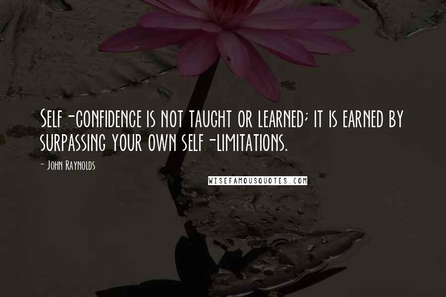 John Raynolds Quotes: Self-confidence is not taught or learned; it is earned by surpassing your own self-limitations.