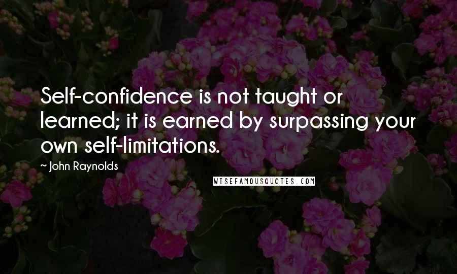 John Raynolds Quotes: Self-confidence is not taught or learned; it is earned by surpassing your own self-limitations.