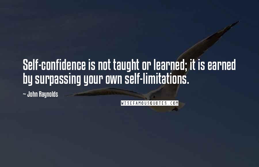 John Raynolds Quotes: Self-confidence is not taught or learned; it is earned by surpassing your own self-limitations.