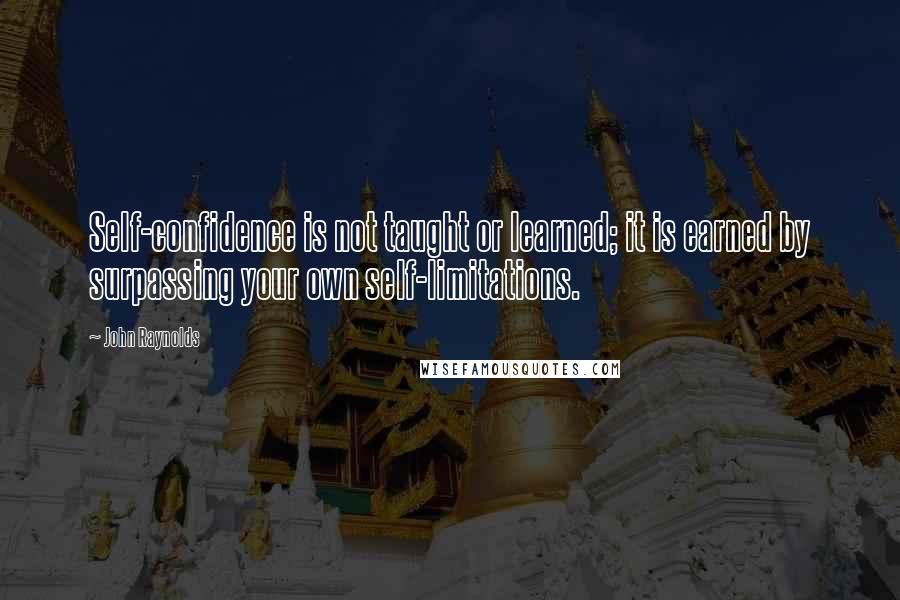 John Raynolds Quotes: Self-confidence is not taught or learned; it is earned by surpassing your own self-limitations.