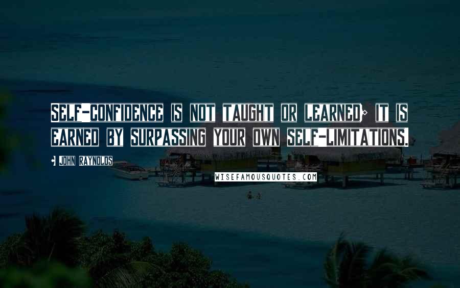 John Raynolds Quotes: Self-confidence is not taught or learned; it is earned by surpassing your own self-limitations.