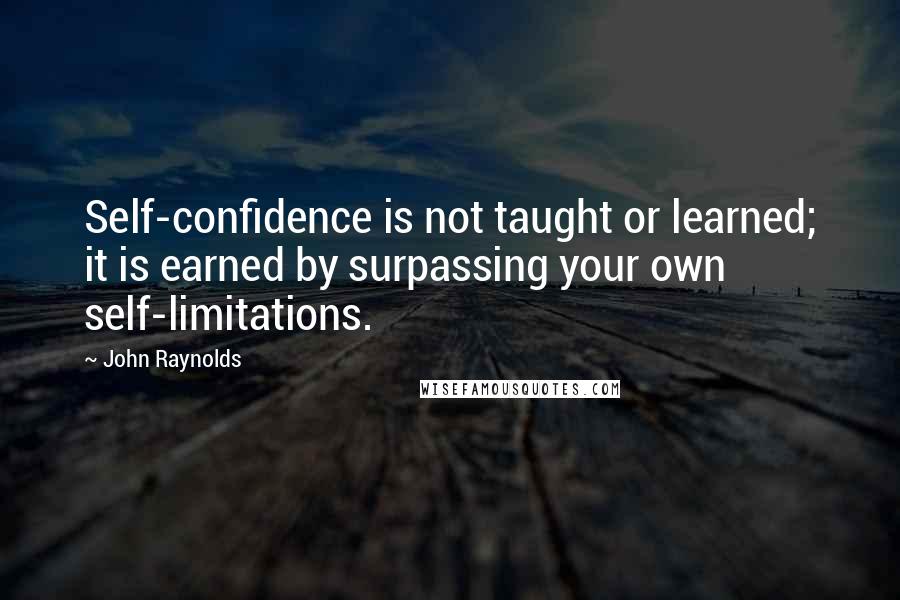 John Raynolds Quotes: Self-confidence is not taught or learned; it is earned by surpassing your own self-limitations.