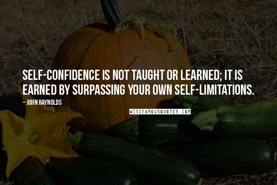 John Raynolds Quotes: Self-confidence is not taught or learned; it is earned by surpassing your own self-limitations.