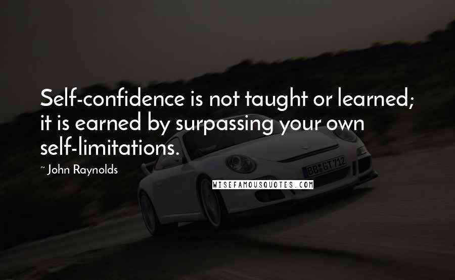 John Raynolds Quotes: Self-confidence is not taught or learned; it is earned by surpassing your own self-limitations.