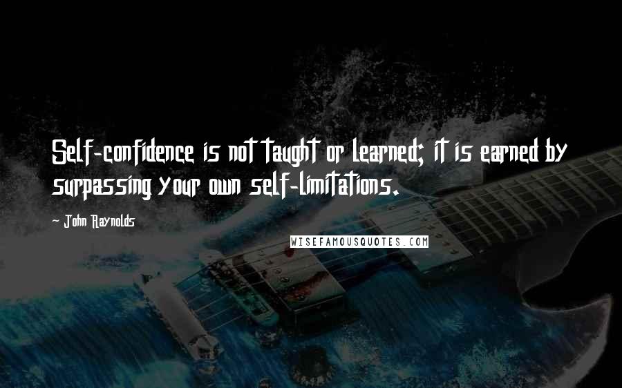 John Raynolds Quotes: Self-confidence is not taught or learned; it is earned by surpassing your own self-limitations.