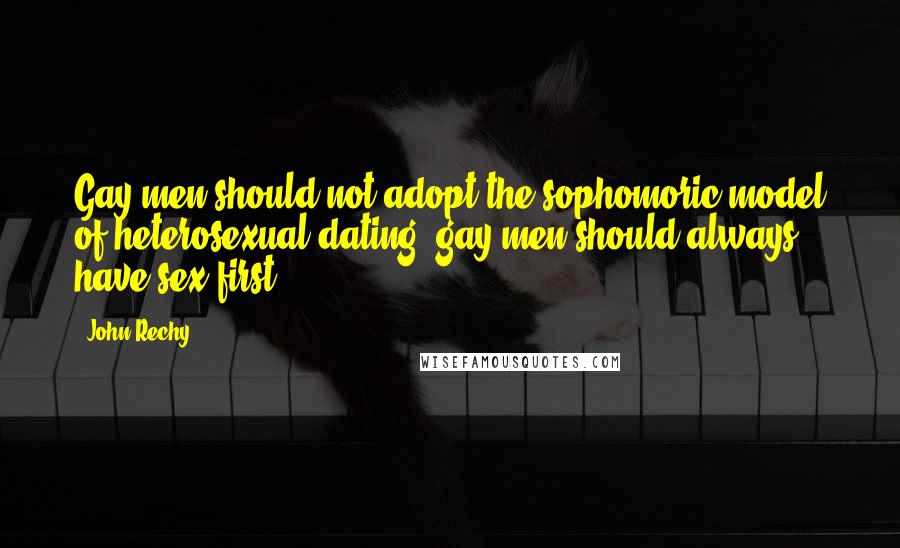 John Rechy Quotes: Gay men should not adopt the sophomoric model of heterosexual dating; gay men should always have sex first.