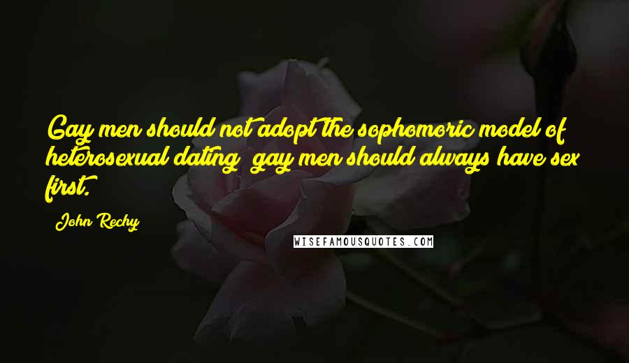 John Rechy Quotes: Gay men should not adopt the sophomoric model of heterosexual dating; gay men should always have sex first.