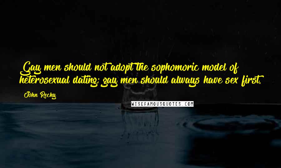 John Rechy Quotes: Gay men should not adopt the sophomoric model of heterosexual dating; gay men should always have sex first.