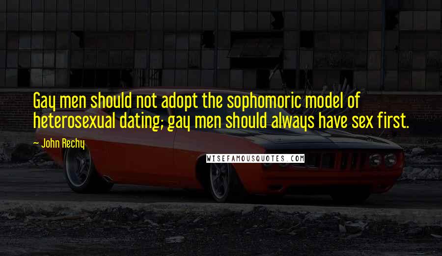 John Rechy Quotes: Gay men should not adopt the sophomoric model of heterosexual dating; gay men should always have sex first.