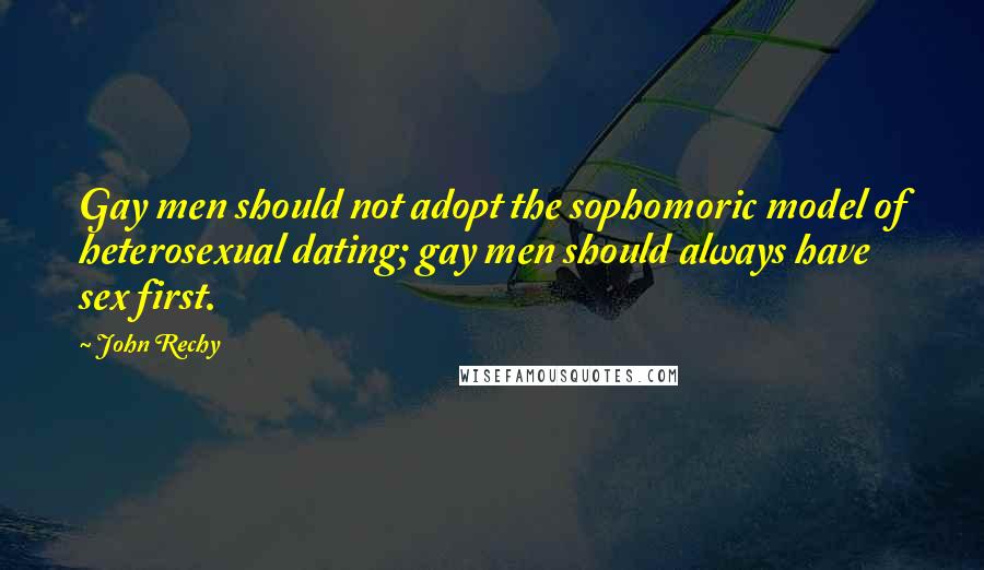 John Rechy Quotes: Gay men should not adopt the sophomoric model of heterosexual dating; gay men should always have sex first.