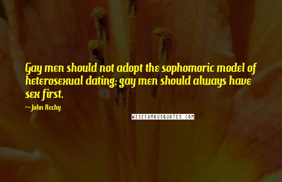 John Rechy Quotes: Gay men should not adopt the sophomoric model of heterosexual dating; gay men should always have sex first.