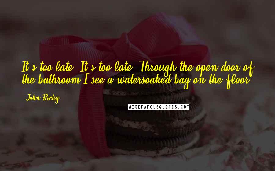 John Rechy Quotes: It's too late. It's too late. Through the open door of the bathroom I see a watersoaked bag on the floor.