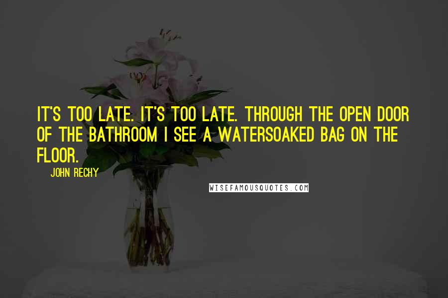 John Rechy Quotes: It's too late. It's too late. Through the open door of the bathroom I see a watersoaked bag on the floor.