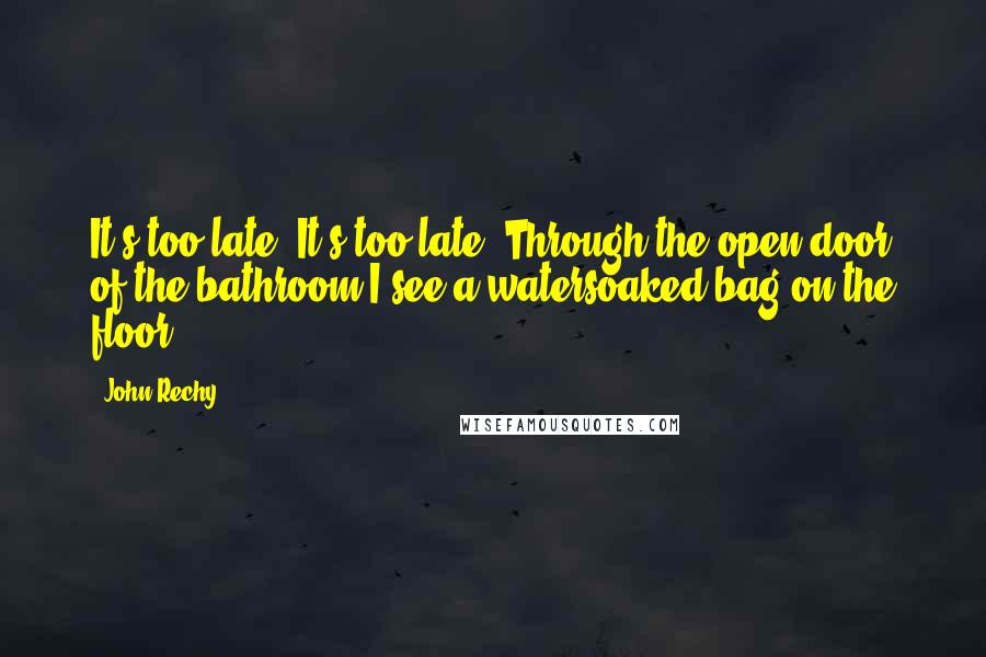 John Rechy Quotes: It's too late. It's too late. Through the open door of the bathroom I see a watersoaked bag on the floor.