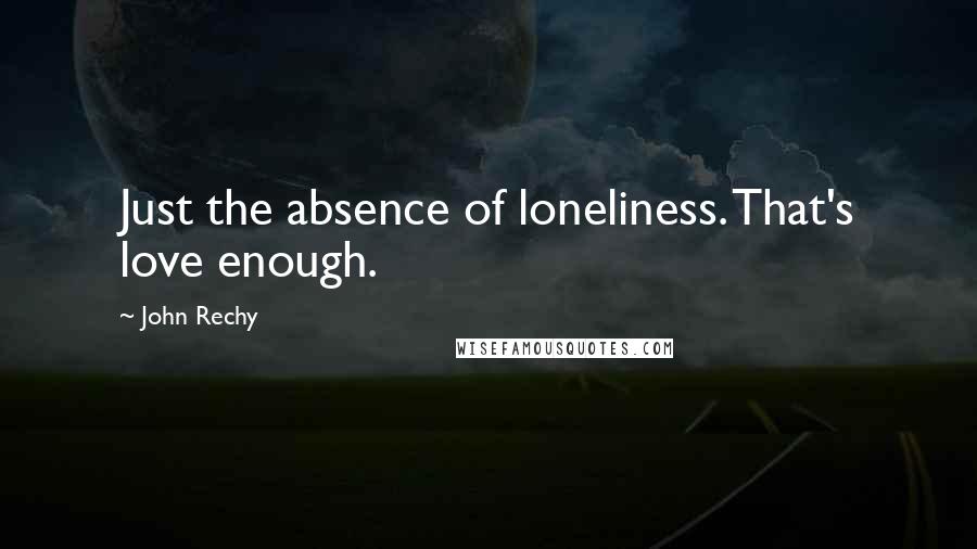 John Rechy Quotes: Just the absence of loneliness. That's love enough.