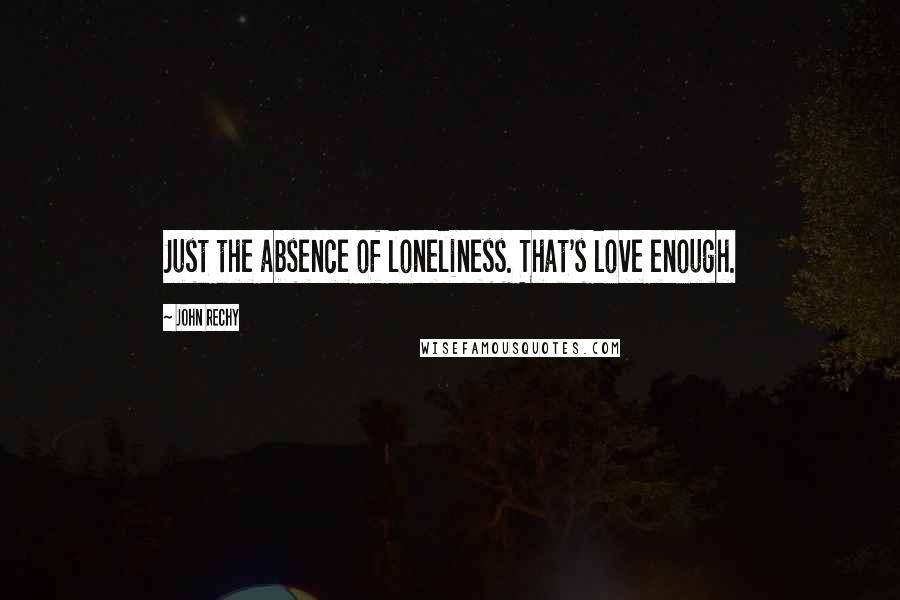 John Rechy Quotes: Just the absence of loneliness. That's love enough.