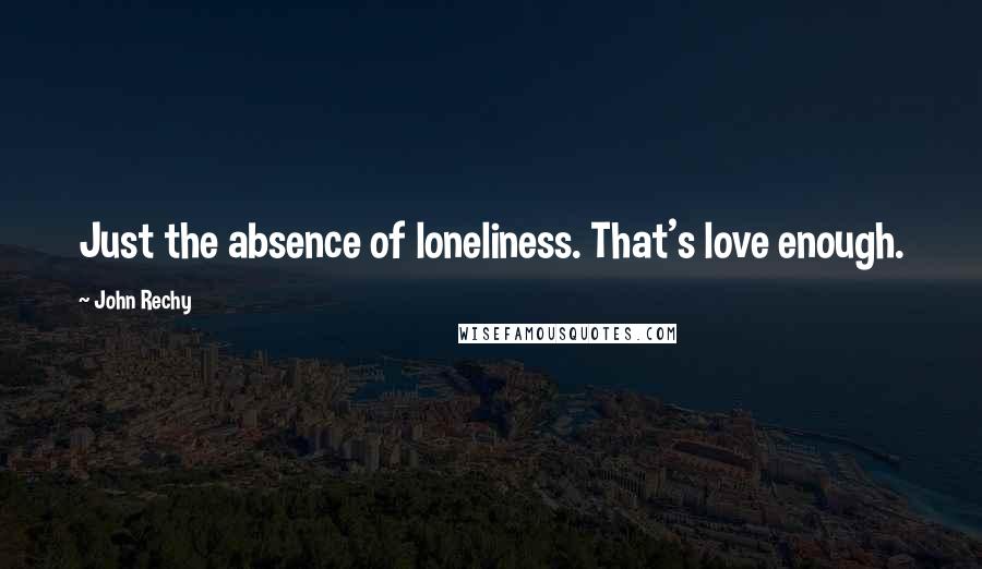 John Rechy Quotes: Just the absence of loneliness. That's love enough.