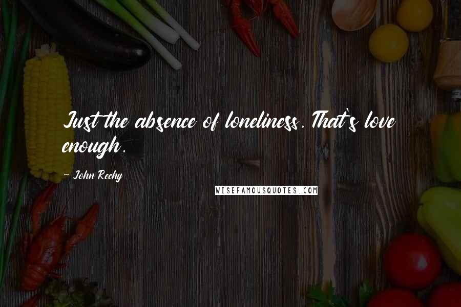 John Rechy Quotes: Just the absence of loneliness. That's love enough.