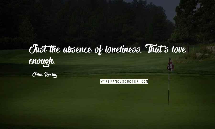 John Rechy Quotes: Just the absence of loneliness. That's love enough.