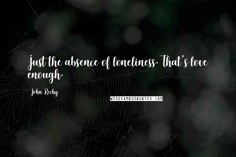 John Rechy Quotes: Just the absence of loneliness. That's love enough.