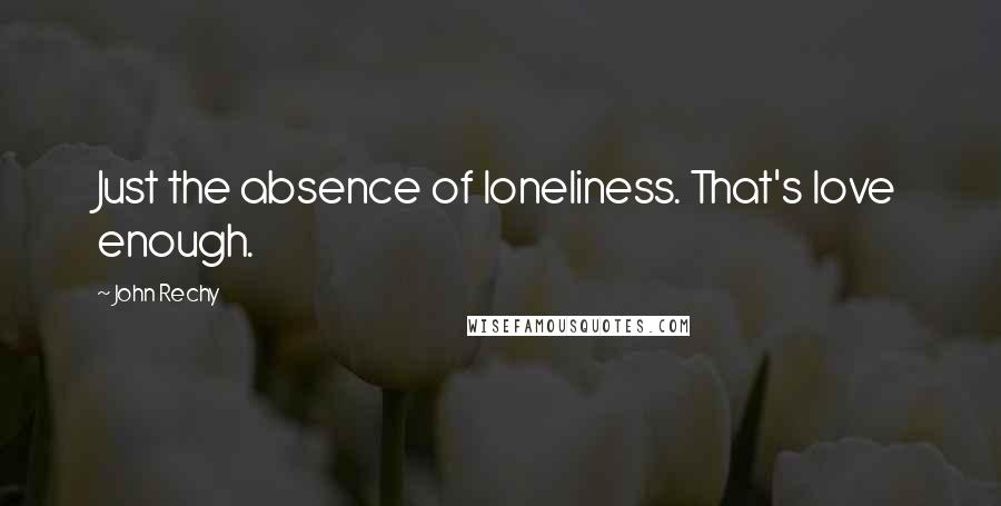 John Rechy Quotes: Just the absence of loneliness. That's love enough.