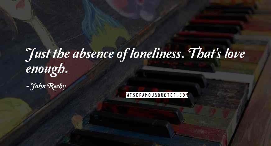 John Rechy Quotes: Just the absence of loneliness. That's love enough.