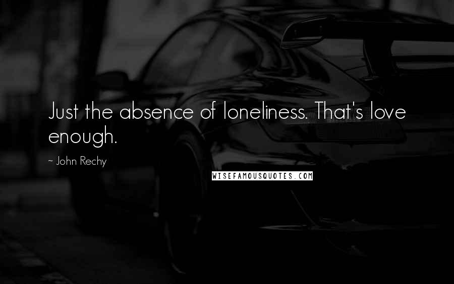 John Rechy Quotes: Just the absence of loneliness. That's love enough.