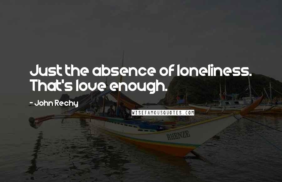 John Rechy Quotes: Just the absence of loneliness. That's love enough.