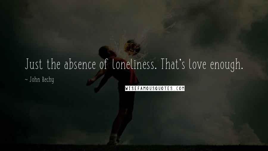 John Rechy Quotes: Just the absence of loneliness. That's love enough.