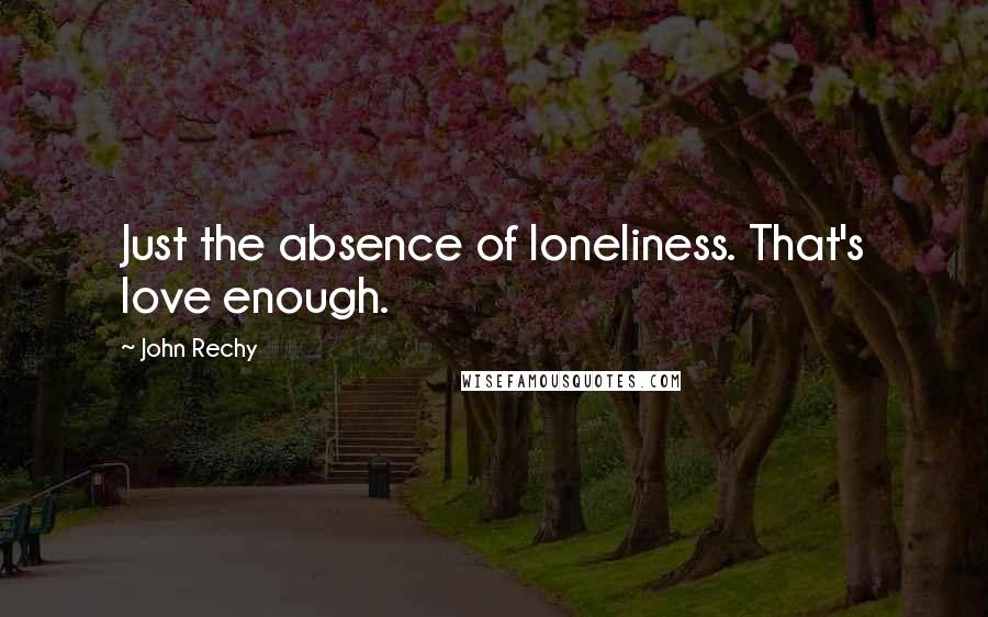 John Rechy Quotes: Just the absence of loneliness. That's love enough.