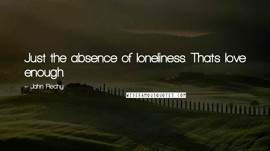 John Rechy Quotes: Just the absence of loneliness. That's love enough.